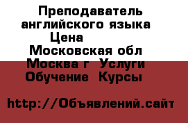 Преподаватель английского языка › Цена ­ 1 500 - Московская обл., Москва г. Услуги » Обучение. Курсы   